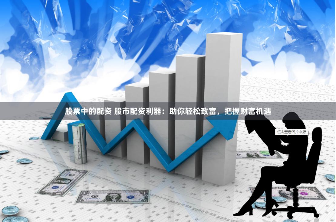 股票中的配资 股市配资利器：助你轻松致富，把握财富机遇
