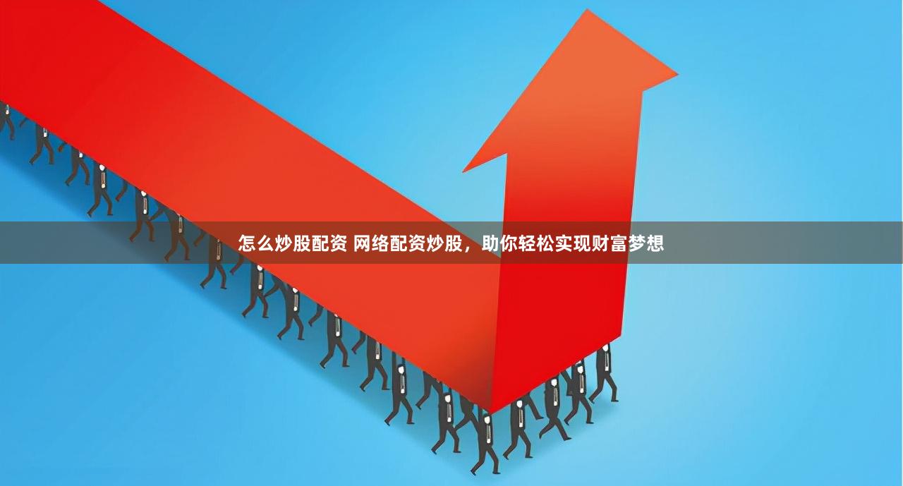 怎么炒股配资 网络配资炒股，助你轻松实现财富梦想