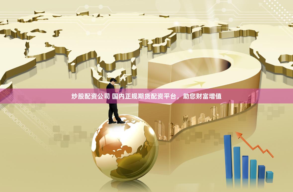炒股配资公司 国内正规期货配资平台，助您财富增值