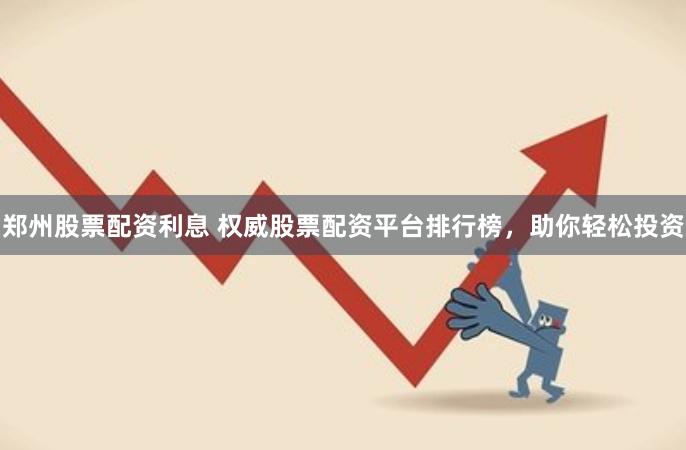 郑州股票配资利息 权威股票配资平台排行榜，助你轻松投资