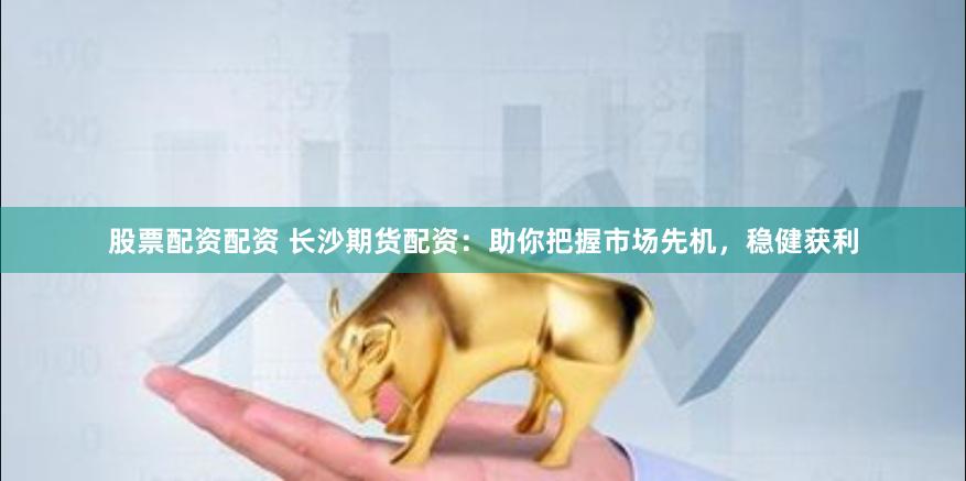 股票配资配资 长沙期货配资：助你把握市场先机，稳健获利