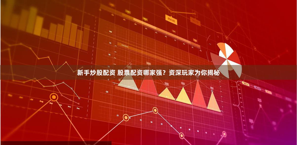 新手炒股配资 股票配资哪家强？资深玩家为你揭秘