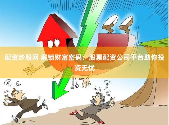 配资炒股网 解锁财富密码：股票配资公司平台助你投资无忧