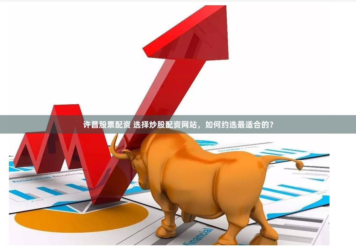 许昌股票配资 选择炒股配资网站，如何约选最适合的？