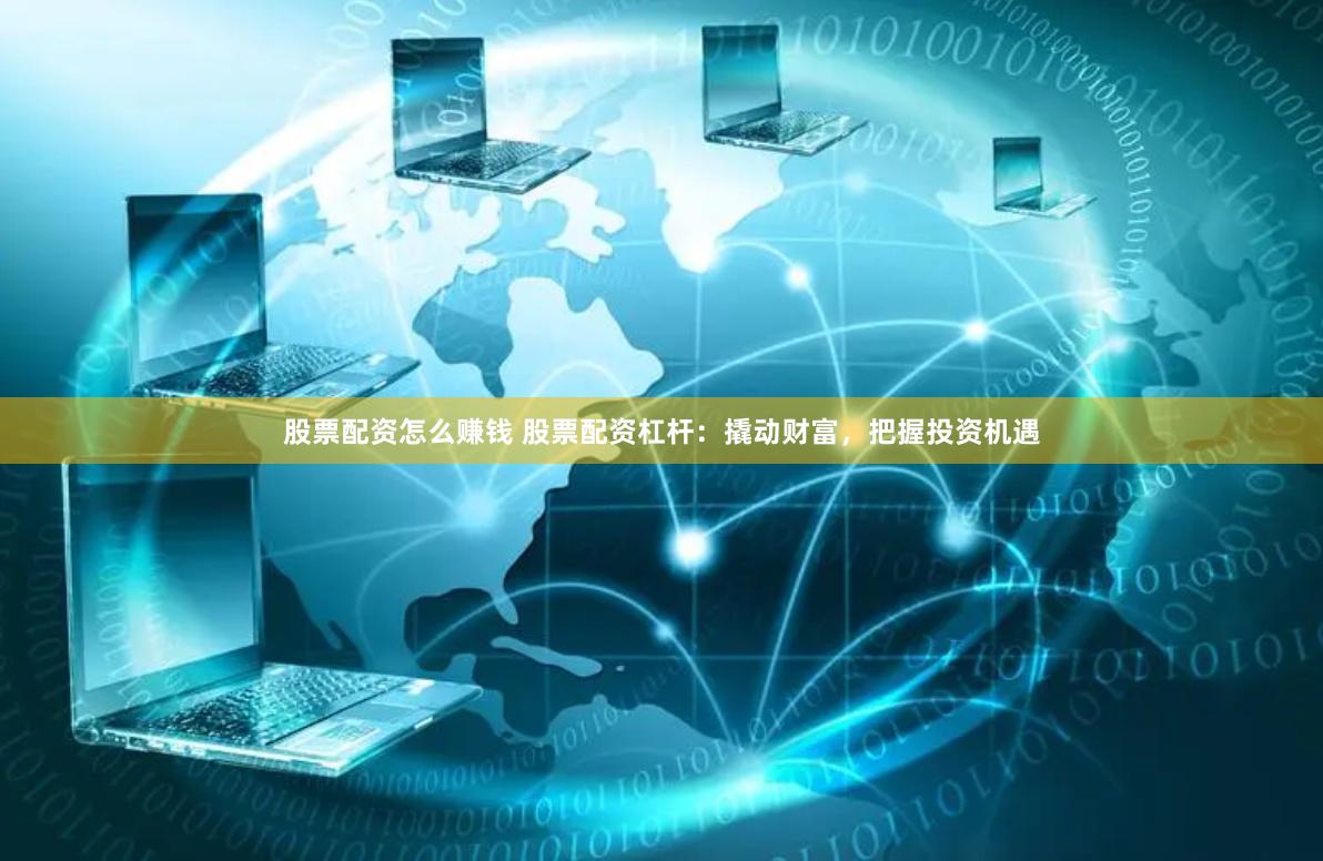股票配资怎么赚钱 股票配资杠杆：撬动财富，把握投资机遇