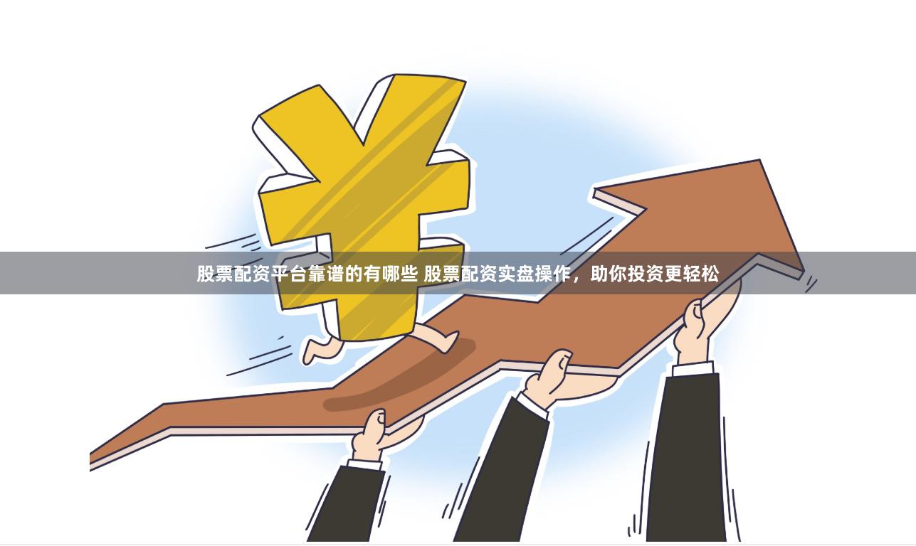 股票配资平台靠谱的有哪些 股票配资实盘操作，助你投资更轻松