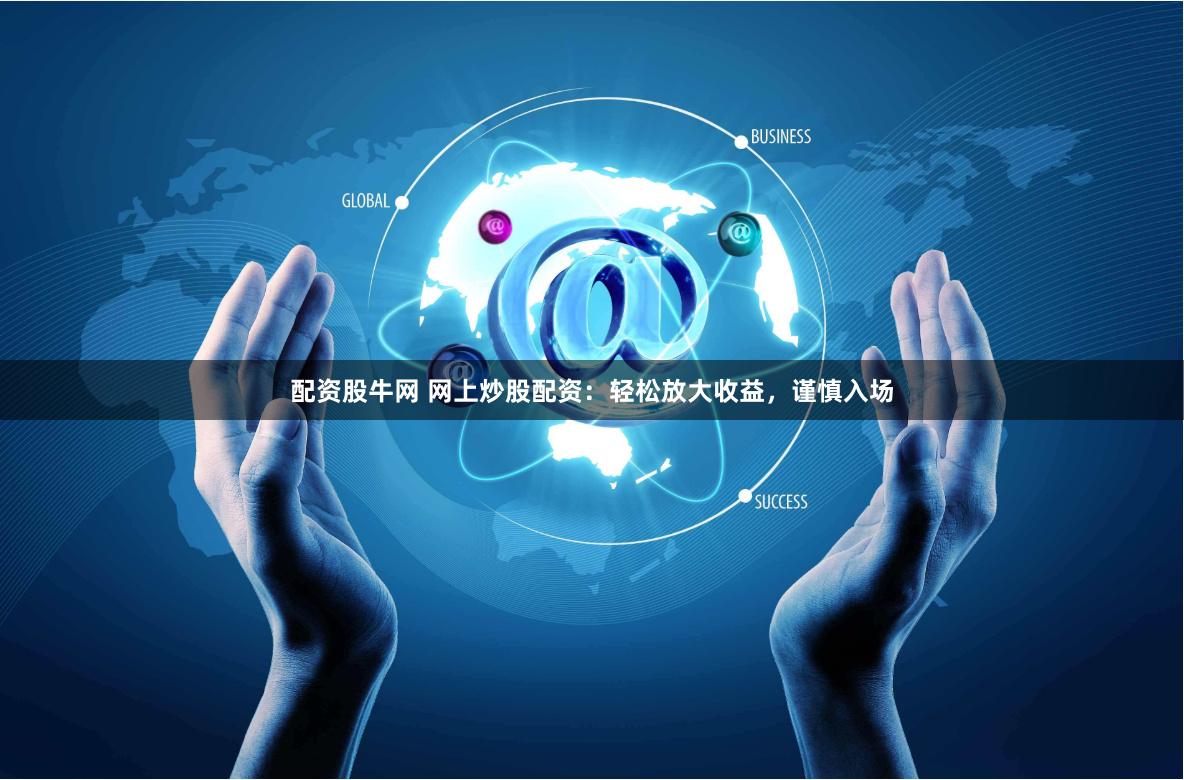 配资股牛网 网上炒股配资：轻松放大收益，谨慎入场