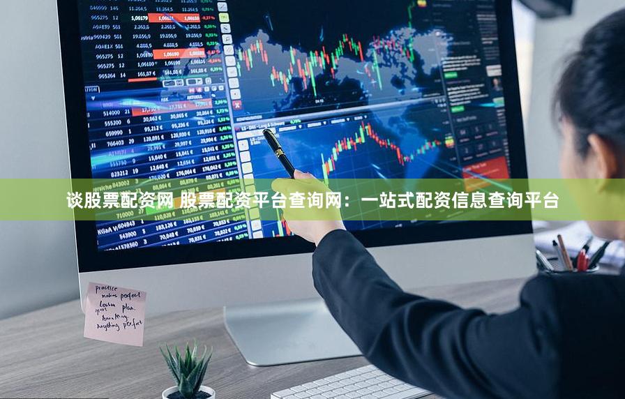 谈股票配资网 股票配资平台查询网：一站式配资信息查询平台