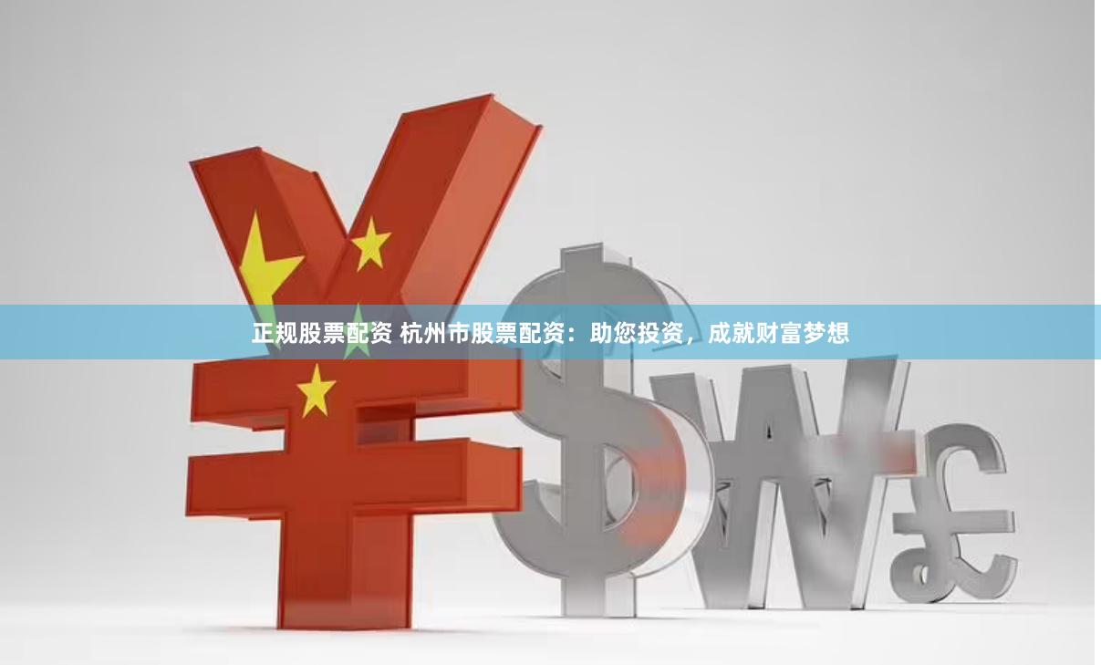 正规股票配资 杭州市股票配资：助您投资，成就财富梦想