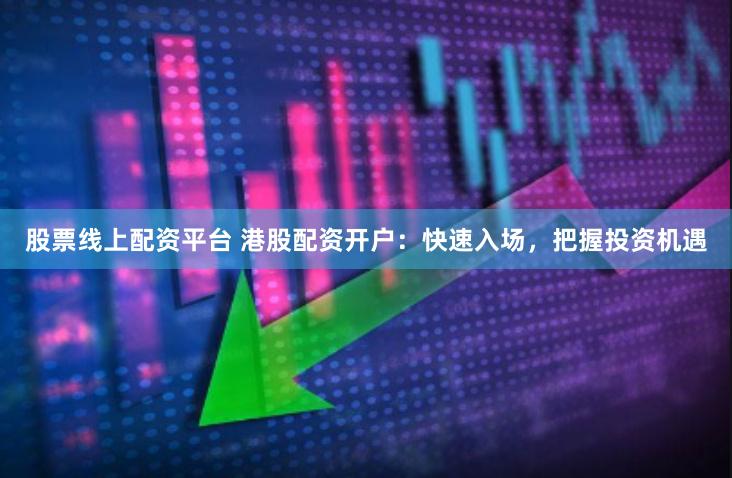 股票线上配资平台 港股配资开户：快速入场，把握投资机遇