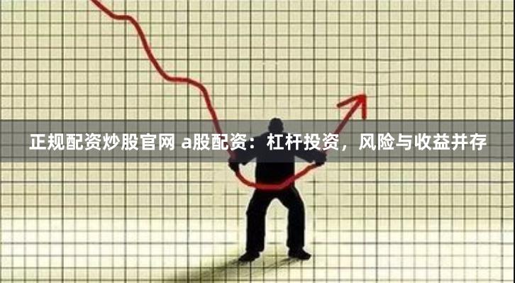 正规配资炒股官网 a股配资：杠杆投资，风险与收益并存