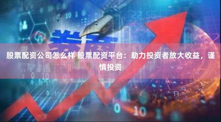 股票配资公司怎么样 股票配资平台：助力投资者放大收益，谨慎投资