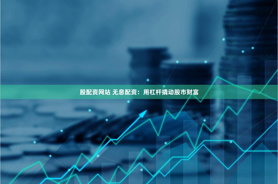 股配资网站 无息配资：用杠杆撬动股市财富