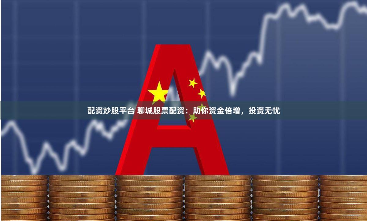 配资炒股平台 聊城股票配资：助你资金倍增，投资无忧