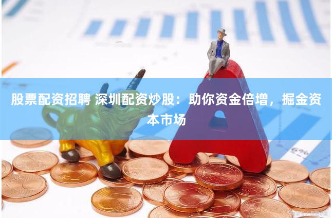 股票配资招聘 深圳配资炒股：助你资金倍增，掘金资本市场