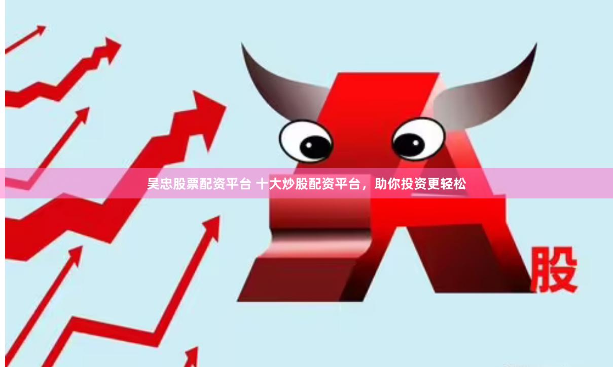 吴忠股票配资平台 十大炒股配资平台，助你投资更轻松