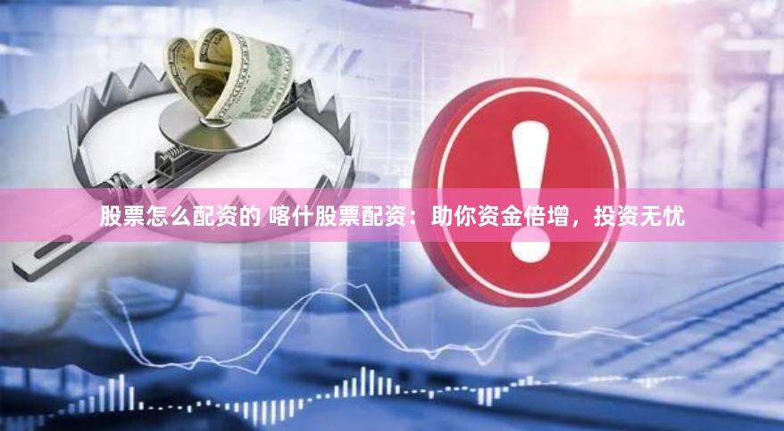 股票怎么配资的 喀什股票配资：助你资金倍增，投资无忧