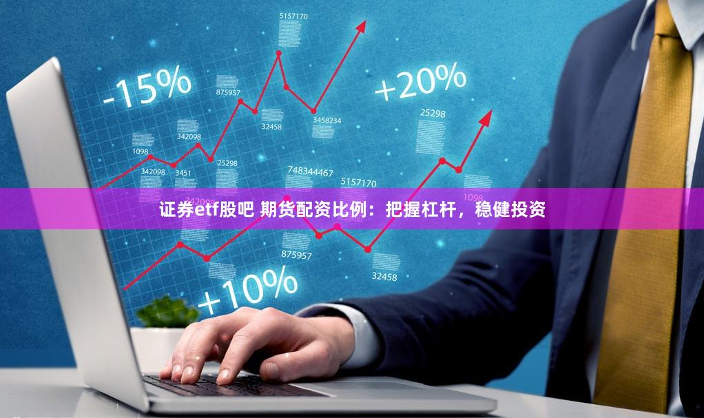 证券etf股吧 期货配资比例：把握杠杆，稳健投资