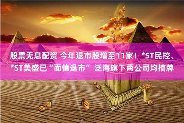 股票无息配资 今年退市股增至11家！*ST民控、*ST美盛已“面值退市” 泛海旗下两公司均摘牌