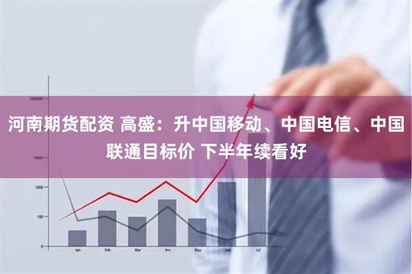 河南期货配资 高盛：升中国移动、中国电信、中国联通目标价 下半年续看好