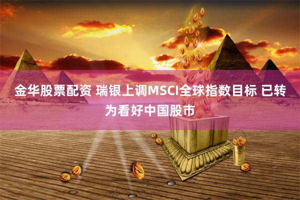 金华股票配资 瑞银上调MSCI全球指数目标 已转为看好中国股市