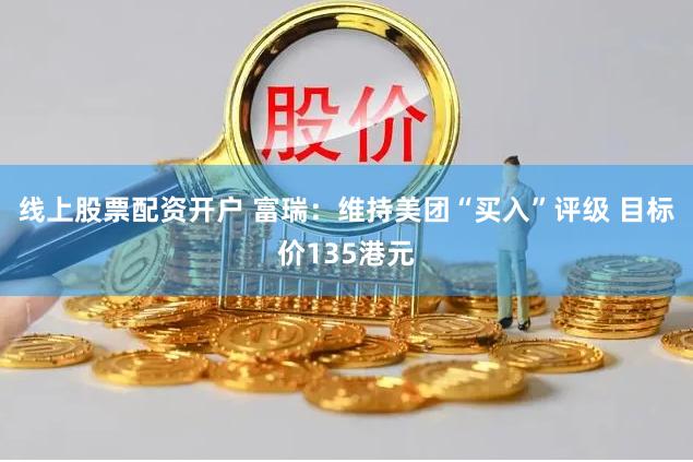 线上股票配资开户 富瑞：维持美团“买入”评级 目标价135港元