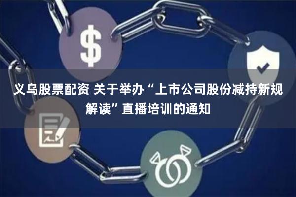 义乌股票配资 关于举办“上市公司股份减持新规解读”直播培训的通知