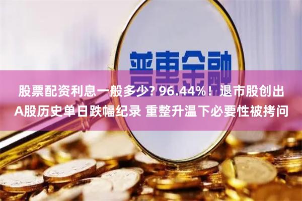 股票配资利息一般多少? 96.44%！退市股创出A股历史单日跌幅纪录 重整升温下必要性被拷问