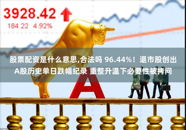 股票配资是什么意思,合法吗 96.44%！退市股创出A股历史单日跌幅纪录 重整升温下必要性被拷问