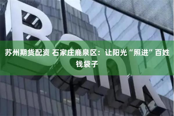 苏州期货配资 石家庄鹿泉区：让阳光“照进”百姓钱袋子