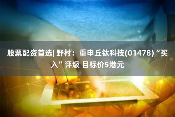 股票配资首选| 野村：重申丘钛科技(01478)“买入”评级 目标价5港元