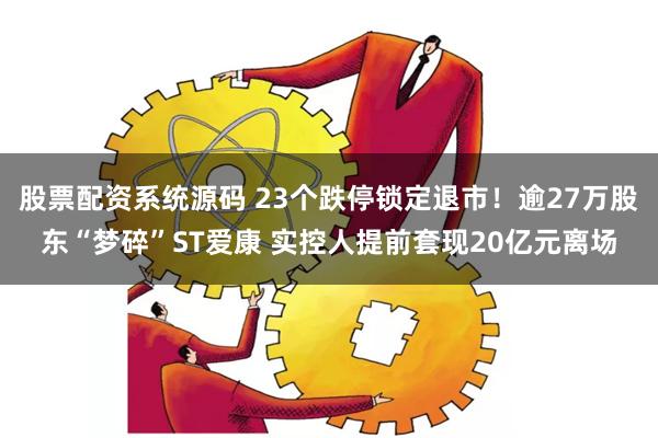 股票配资系统源码 23个跌停锁定退市！逾27万股东“梦碎”ST爱康 实控人提前套现20亿元离场
