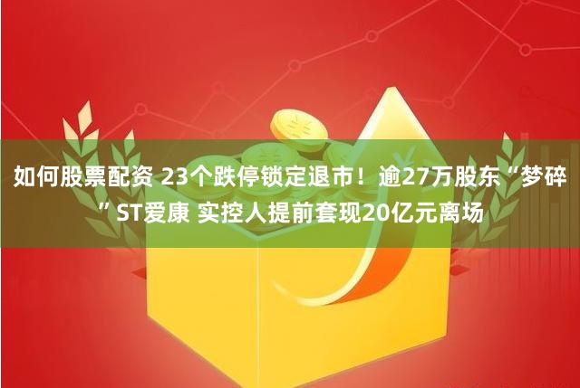 如何股票配资 23个跌停锁定退市！逾27万股东“梦碎”ST爱康 实控人提前套现20亿元离场