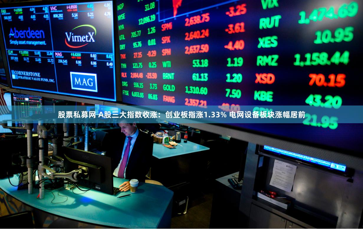 股票私募网 A股三大指数收涨：创业板指涨1.33% 电网设备板块涨幅居前