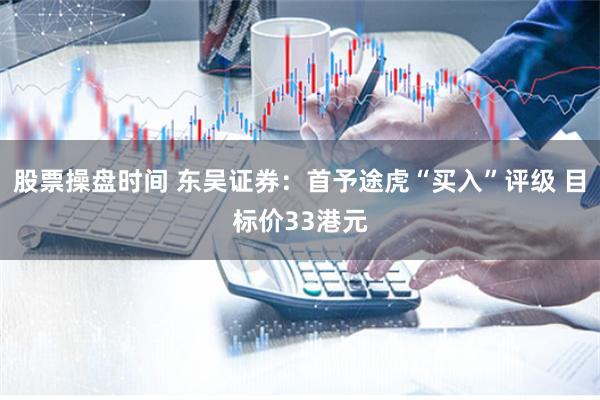 股票操盘时间 东吴证券：首予途虎“买入”评级 目标价33港元