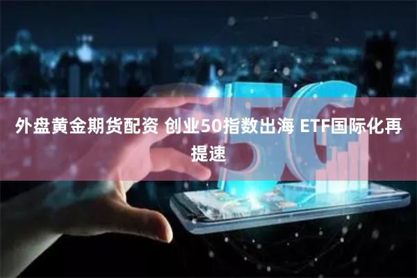 外盘黄金期货配资 创业50指数出海 ETF国际化再提速