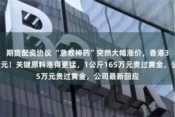 期货配资协议 “急救神药”突然大幅涨价，香港3克卖到1189元！关键原料涨得更猛，1公斤165万元贵过黄金，公司最新回应