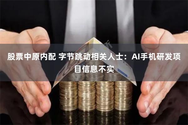 股票中原内配 字节跳动相关人士：AI手机研发项目信息不实