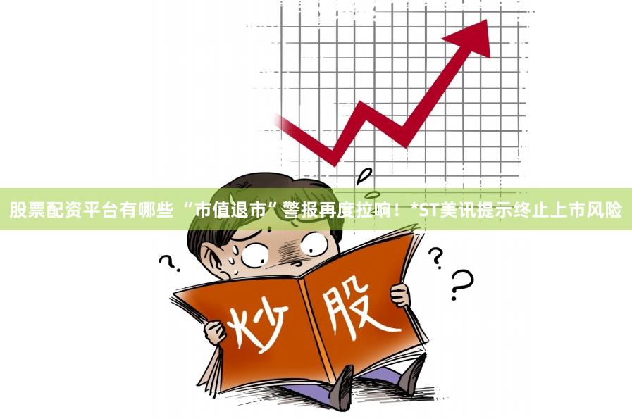 股票配资平台有哪些 “市值退市”警报再度拉响！*ST美讯提示终止上市风险