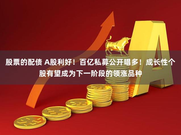 股票的配债 A股利好！百亿私募公开唱多！成长性个股有望成为下一阶段的领涨品种