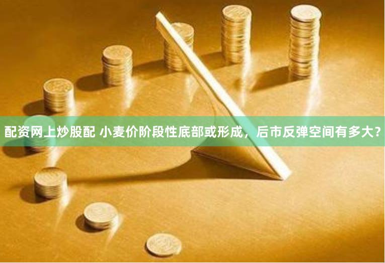 配资网上炒股配 小麦价阶段性底部或形成，后市反弹空间有多大？