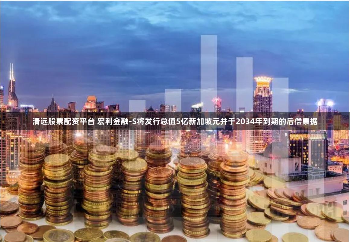 清远股票配资平台 宏利金融-S将发行总值5亿新加坡元并于2034年到期的后偿票据