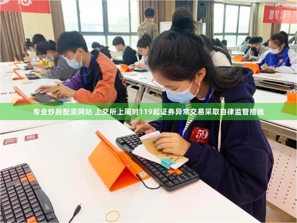 专业炒股配资网站 上交所上周对119起证券异常交易采取自律监管措施