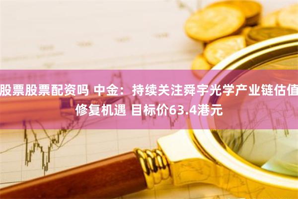 股票股票配资吗 中金：持续关注舜宇光学产业链估值修复机遇 目标价63.4港元