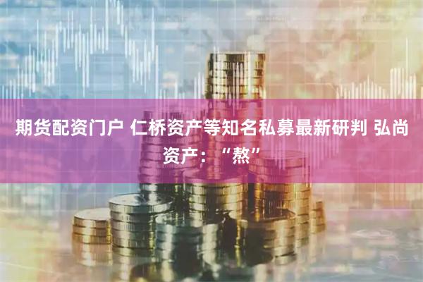 期货配资门户 仁桥资产等知名私募最新研判 弘尚资产：“熬”
