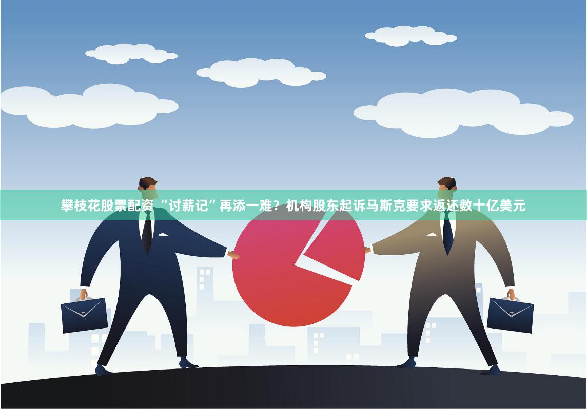 攀枝花股票配资 “讨薪记”再添一难？机构股东起诉马斯克要求返还数十亿美元
