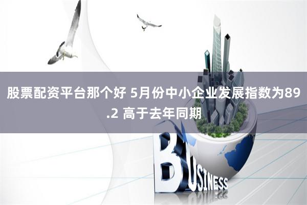 股票配资平台那个好 5月份中小企业发展指数为89.2 高于去年同期
