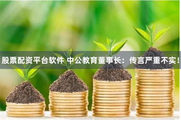 股票配资平台软件 中公教育董事长：传言严重不实！