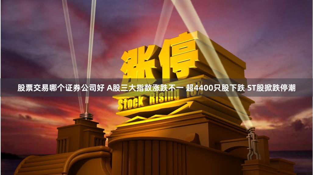 股票交易哪个证券公司好 A股三大指数涨跌不一 超4400只股下跌 ST股掀跌停潮