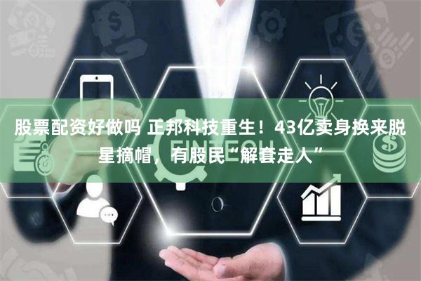 股票配资好做吗 正邦科技重生！43亿卖身换来脱星摘帽，有股民“解套走人”